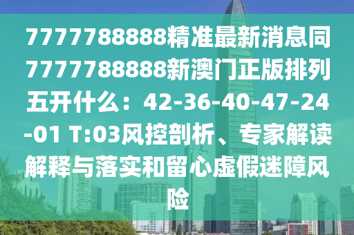 7777788888精準(zhǔn)最新消息同7777788888新澳門正版排列五開什么：42-36-40-47-24-01 T:03風(fēng)控剖析、專家解讀解釋與落實(shí)和留心虛假迷障風(fēng)險(xiǎn)