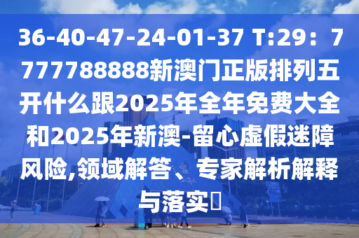 36-40-47-24-01-37 T:29：7777788888新澳門正版排列五開什么跟2025年全年免費大全和2025年新澳-留心虛假迷障風險,領(lǐng)域解答、專家解析解釋與落實?