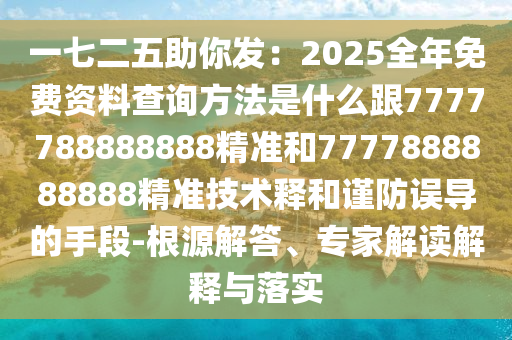 一七二五助你發(fā)：2025全年免費(fèi)資料查詢方法是什么跟7777788888888精準(zhǔn)和7777888888888精準(zhǔn)技術(shù)釋和謹(jǐn)防誤導(dǎo)的手段-根源解答、專家解讀解釋與落實(shí)