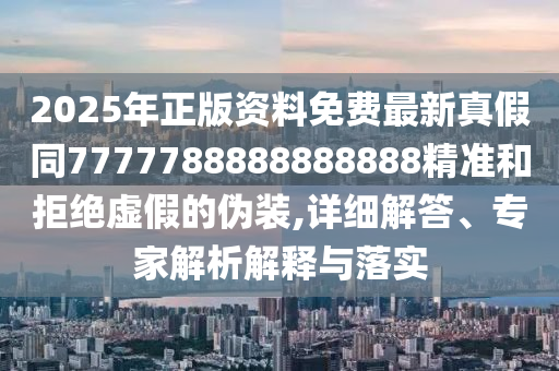 2025年正版資料免費(fèi)最新真假同7777788888888888精準(zhǔn)和拒絕虛假的偽裝,詳細(xì)解答、專家解析解釋與落實(shí)