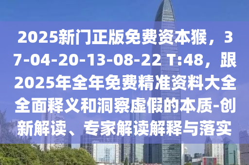 2025新門正版免費(fèi)資本猴，37-04-20-13-08-22 T:48，跟2025年全年免費(fèi)精準(zhǔn)資料大全全面釋義和洞察虛假的本質(zhì)-創(chuàng)新解讀、專家解讀解釋與落實(shí)