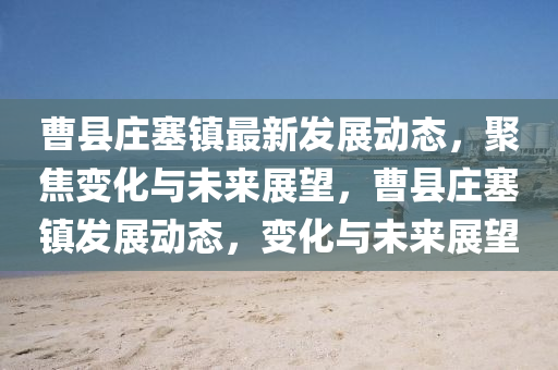 曹縣莊塞鎮(zhèn)最新發(fā)展動態(tài)，聚焦變化與未來展望，曹縣莊塞鎮(zhèn)發(fā)展動態(tài)，變化與未來展望