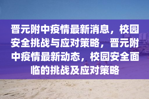 晉元附中疫情最新消息，校園安全挑戰(zhàn)與應(yīng)對策略，晉元附中疫情最新動態(tài)，校園安全面臨的挑戰(zhàn)及應(yīng)對策略