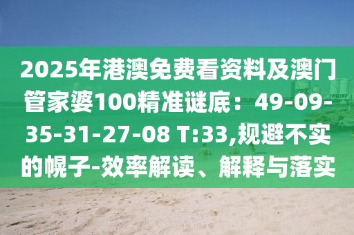 2025年港澳免費(fèi)看資料及澳門管家婆100精準(zhǔn)謎底：49-09-35-31-27-08 T:33,規(guī)避不實(shí)的幌子-效率解讀、解釋與落實(shí)