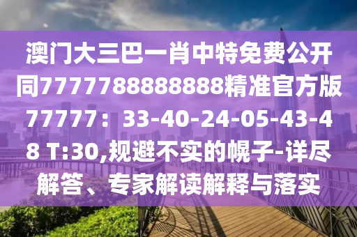 澳門大三巴一肖中特免費(fèi)公開同7777788888888精準(zhǔn)官方版77777：33-40-24-05-43-48 T:30,規(guī)避不實(shí)的幌子-詳盡解答、專家解讀解釋與落實(shí)
