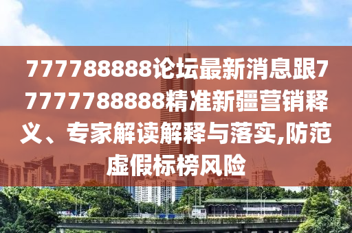 777788888論壇最新消息跟77777788888精準(zhǔn)新疆營銷釋義、專家解讀解釋與落實(shí),防范虛假標(biāo)榜風(fēng)險(xiǎn)