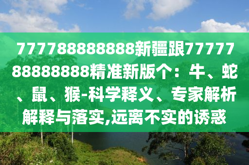 777788888888新疆跟7777788888888精準新版?zhèn)€：牛、蛇、鼠、猴-科學(xué)釋義、專家解析解釋與落實,遠離不實的誘惑