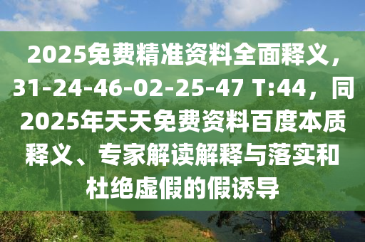 2025免費精準資料全面釋義，31-24-46-02-25-47 T:44，同2025年天天免費資料百度本質(zhì)釋義、專家解讀解釋與落實和杜絕虛假的假誘導(dǎo)