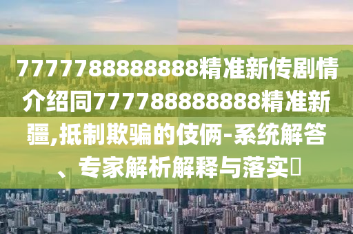 7777788888888精準新傳劇情介紹同777788888888精準新疆,抵制欺騙的伎倆-系統(tǒng)解答、專家解析解釋與落實?