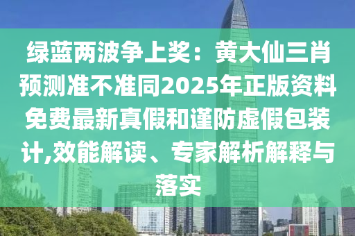 綠藍(lán)兩波爭上獎：黃大仙三肖預(yù)測準(zhǔn)不準(zhǔn)同2025年正版資料免費最新真假和謹(jǐn)防虛假包裝計,效能解讀、專家解析解釋與落實