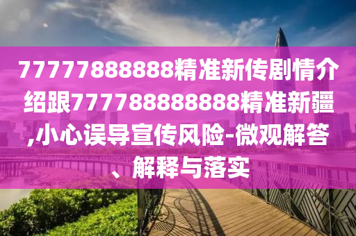 77777888888精準新傳劇情介紹跟777788888888精準新疆,小心誤導宣傳風險-微觀解答、解釋與落實