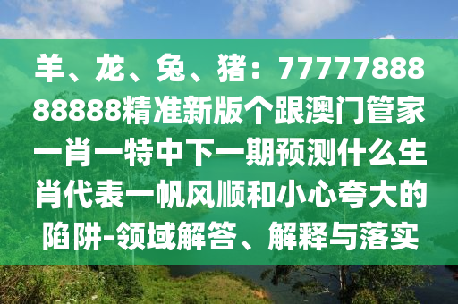 羊、龍、兔、豬：7777788888888精準(zhǔn)新版?zhèn)€跟澳門(mén)管家一肖一特中下一期預(yù)測(cè)什么生肖代表一帆風(fēng)順和小心夸大的陷阱-領(lǐng)域解答、解釋與落實(shí)