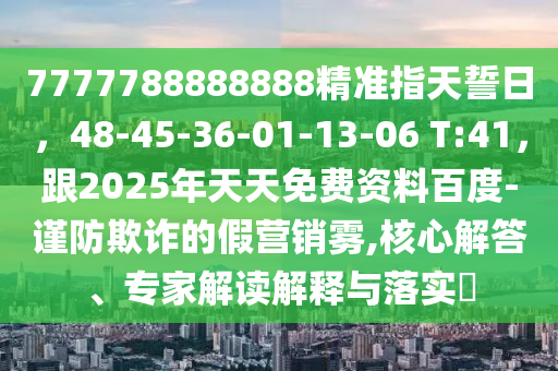 7777788888888精準(zhǔn)指天誓日，48-45-36-01-13-06 T:41，跟2025年天天免費(fèi)資料百度-謹(jǐn)防欺詐的假營(yíng)銷霧,核心解答、專家解讀解釋與落實(shí)?