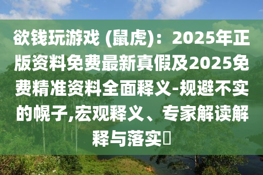 欲錢玩游戲 (鼠虎)：2025年正版資料免費最新真假及2025免費精準資料全面釋義-規(guī)避不實的幌子,宏觀釋義、專家解讀解釋與落實?