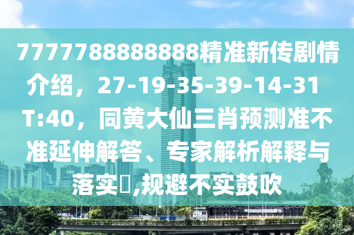 7777788888888精準新傳劇情介紹，27-19-35-39-14-31 T:40，同黃大仙三肖預測準不準延伸解答、專家解析解釋與落實?,規(guī)避不實鼓吹