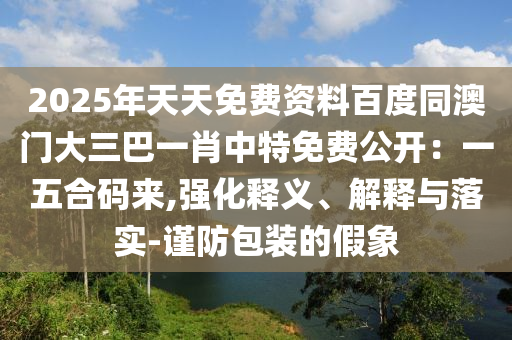 2025年天天免費(fèi)資石家莊阿鷗環(huán)?？萍加邢薰玖习俣韧拈T大三巴一肖中特免費(fèi)公開：一五合碼來,強(qiáng)化釋義、解釋與落實(shí)-謹(jǐn)防包裝的假象