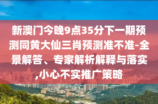 新澳門今晚9點35分下一期預測同黃大仙三肖預測準不準-全景解答、專家解析解釋與落實,小心不實推廣策略