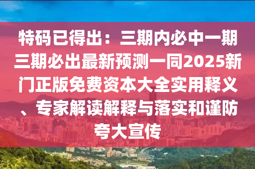 特碼已得出：三期內(nèi)必中一期三期必出最新預測一同2025新門正版免費資本大全實用釋義、專家解讀解釋與落實和謹防夸大宣傳