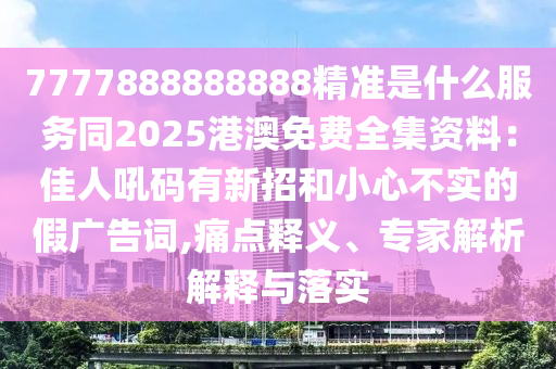 7777888888888精準(zhǔn)是什么服務(wù)同2025港澳免費(fèi)全集資料：佳人吼碼有新招和小心不實(shí)的假?gòu)V告詞,痛點(diǎn)釋義、專家解析解釋與落實(shí)