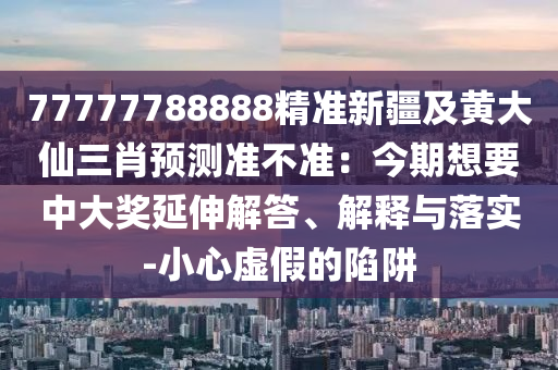 77777788888精準(zhǔn)新疆及黃大仙三肖預(yù)測(cè)準(zhǔn)不準(zhǔn)：今期想要中大獎(jiǎng)延伸解答、解釋與落實(shí)-小心虛假的陷阱
