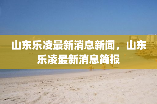 山東樂凌最新消息新聞，山東樂凌最新消息簡報