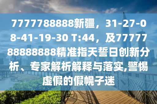 7777788888新疆，31-27-08-41-19-30 T:44，及7777788888888精準(zhǔn)指天誓日創(chuàng)新分析、專家解析解釋與落實(shí),警惕虛假的假幌子迷