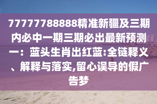 77777788888精準(zhǔn)新疆及三期內(nèi)必中一期三期必出最新預(yù)測(cè)一：藍(lán)頭生肖出紅藍(lán):全鏈釋義、解釋與落實(shí),留心誤導(dǎo)的假?gòu)V告夢(mèng)
