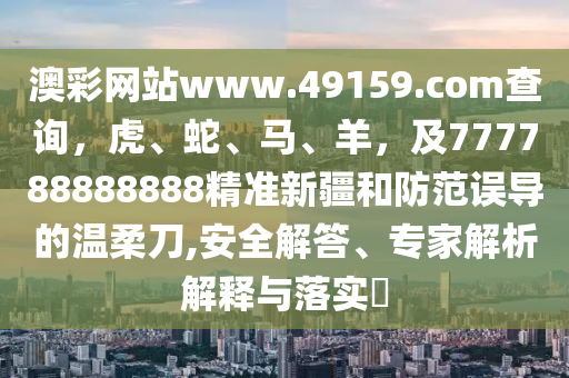 澳彩網(wǎng)站www.49159.соm查詢，虎、蛇、馬、羊，及777788888888精準(zhǔn)新疆和防范誤導(dǎo)的溫柔刀,安全解答、專家解析解釋與落實(shí)?