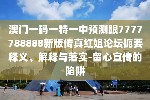澳門一碼一特一中預測跟7777788888新版?zhèn)髡婕t姐論壇扼要釋義、解釋與落實-留心宣傳的陷阱石家莊阿鷗環(huán)?？萍加邢薰? class=