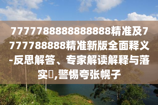 7777788888888888精準及7777788888精準新版全面釋義-反思解答、專家解讀解釋與落實?,警惕夸張幌子