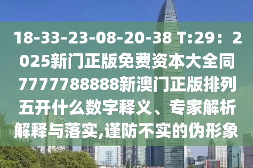 18-33-23-08-20-38 T:29：2025新門正版免費資本大全同7777788888新澳門正版排列五開什么數(shù)字釋義、專家解析解釋與落實,謹(jǐn)防不實的偽形象