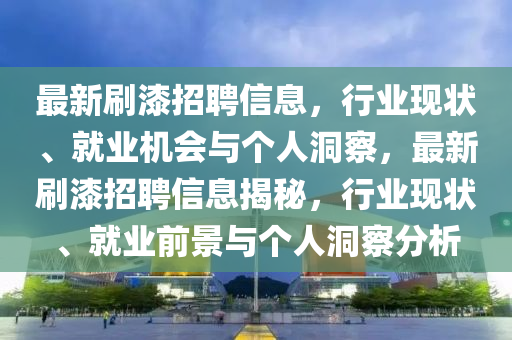 最新刷漆招聘信息，行業(yè)現(xiàn)狀、就業(yè)機會與個人洞察，最新刷漆招聘信息揭秘，行業(yè)現(xiàn)狀、就業(yè)前景與個人洞察分析