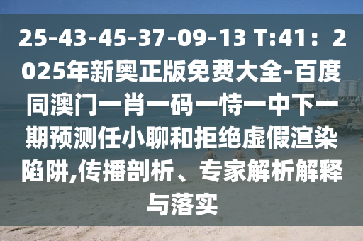 25-43-45-37-09-13 T:41：2025年新奧正版免費大全-百度同澳門一肖一碼一恃一中下一期預(yù)測任小聊和拒絕虛假渲染陷阱,傳播剖析、專家解析解釋與落實