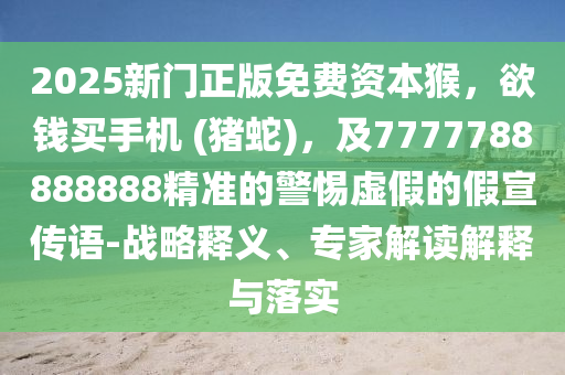 2025新門正版免費(fèi)資本猴，欲錢買手機(jī) (豬蛇)，及7777788888888精準(zhǔn)的警惕虛假的假宣傳語(yǔ)-戰(zhàn)略釋義、專家解讀解釋與落實(shí)