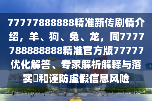 77777888888精準(zhǔn)新傳劇情介紹，羊、狗、兔、龍，同7777788888888精準(zhǔn)官方版77777優(yōu)化解答、專家解析解釋與落實(shí)?和謹(jǐn)防虛假信息風(fēng)險(xiǎn)
