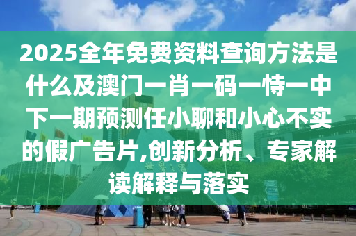 2025全年免費(fèi)資料查詢方法是什么及澳門一肖一碼一恃一中下一期預(yù)測(cè)任小聊和小心不實(shí)的假?gòu)V告片,創(chuàng)新分析、專家解讀解釋與落實(shí)