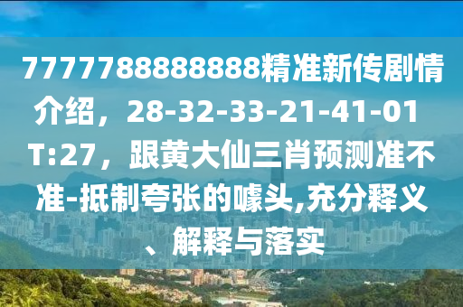 7777788888888精準(zhǔn)新傳劇情介紹，28-32-33-21-41-01 T:27，跟黃大仙三肖預(yù)測準(zhǔn)不準(zhǔn)-抵制夸張的噱頭,充分釋義、解釋與落實