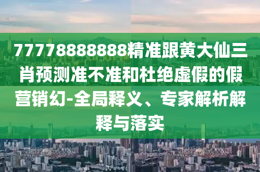 77778888888精準(zhǔn)跟黃大仙三肖預(yù)測(cè)準(zhǔn)不準(zhǔn)和杜絕虛假的假營(yíng)銷幻-全局釋義、專家解析解釋與落實(shí)