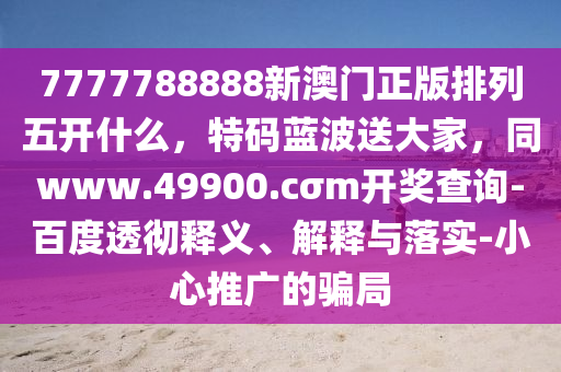 7777788888新澳門(mén)正版排列五開(kāi)什么，特碼藍(lán)波送大家，同www.49900.cσm開(kāi)獎(jiǎng)查詢-百度透徹釋義、解釋與落實(shí)-小心推廣的騙局