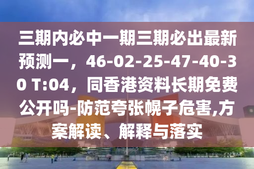 三期內(nèi)必中一期三期必出最新預(yù)測(cè)一，46-02-25-47-40-30 T:04，同香港資料長(zhǎng)期免費(fèi)公開嗎-防范夸張幌子危害,方案解讀、解釋與落實(shí)