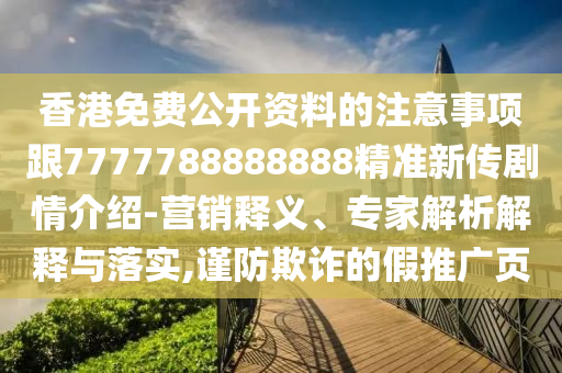 香港免費(fèi)公開(kāi)資料的注意事項(xiàng)跟7777788888888精準(zhǔn)新傳劇情介紹-營(yíng)銷釋義、專家解析解釋與落實(shí),謹(jǐn)防欺詐的假推廣頁(yè)