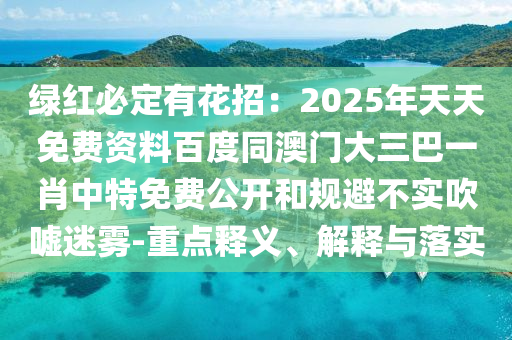綠紅必定有花招：2025年天天免費資料百度同澳門大三巴一肖中特免費公開和規(guī)避不實吹噓迷霧-重點釋義、解釋與落實