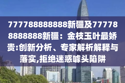 777788888888新疆及777788888888新疆：金枝玉葉最嬌貴:創(chuàng)新分析、專家解析解釋與落實,拒絕迷惑噱頭陷阱
