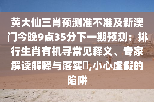 黃大仙三肖預(yù)測準(zhǔn)不準(zhǔn)及新澳門今晚9點35分下一期預(yù)測：排行生肖有機(jī)尋常見釋義、專家解讀解釋與落實?,小心虛假的陷阱