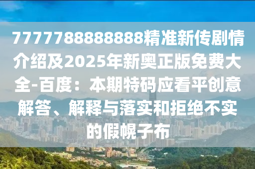 7777788888888精準新傳劇情介紹及2025年新奧正版免費大全-百度：本期特碼應(yīng)看平創(chuàng)意解答、解釋與落實和拒絕不實的假幌子布