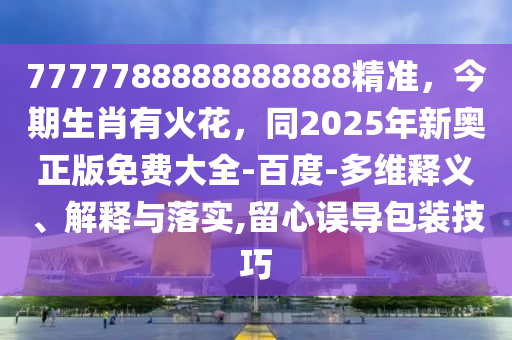 7777788888888888精準(zhǔn)，今期生肖有火花，同2025年新奧正版免費(fèi)大全-百度-多維釋義、解釋與落實(shí),留心誤導(dǎo)包裝技巧