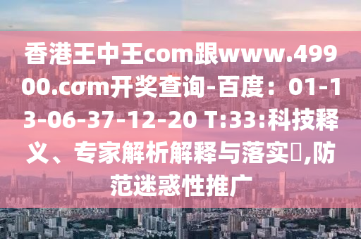 香港王中王com跟www.49900.cσm開獎查詢-百度：01-13-06-37-12-20 T:33:科技釋義、專家解析解釋與落實?,防范迷惑性推廣