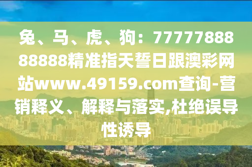 兔、馬、虎、狗：7777788888888精準指天誓日跟澳彩網(wǎng)站www.49159.соm查詢-營銷釋義、解釋與落實,杜絕誤導(dǎo)性誘導(dǎo)