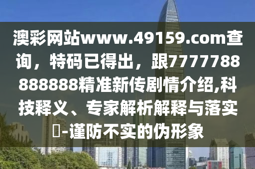 澳彩網(wǎng)站www.49159.соm查詢，特碼已得出，跟7777788888888精準新傳劇情介紹,科技釋義、專家解析解釋與落實?-謹防不實的偽形象