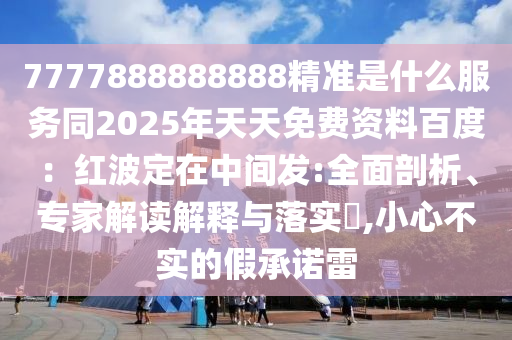 7777888888888精準是什么服務同2025年天天免費資料百度：紅波定在中間發(fā):全面剖析、專家解讀解釋與落實?,小心不實的假承諾雷